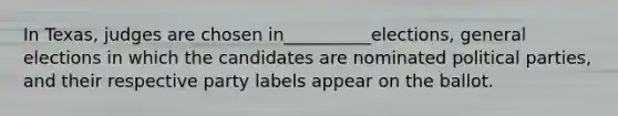 In Texas, judges are chosen in__________elections, general elections in which the candidates are nominated political parties, and their respective party labels appear on the ballot.