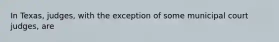 In Texas, judges, with the exception of some municipal court judges, are