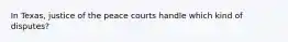 In Texas, justice of the peace courts handle which kind of disputes?