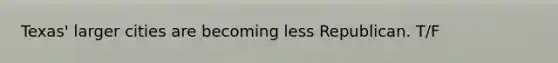 Texas' larger cities are becoming less Republican. T/F