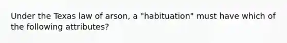 Under the Texas law of arson, a "habituation" must have which of the following attributes?