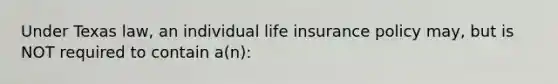 Under Texas law, an individual life insurance policy may, but is NOT required to contain a(n):