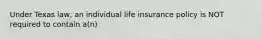 Under Texas law, an individual life insurance policy is NOT required to contain a(n)