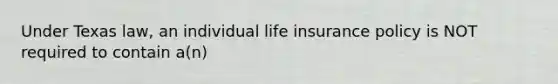 Under Texas law, an individual life insurance policy is NOT required to contain a(n)