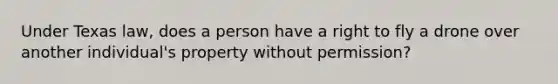 Under Texas law, does a person have a right to fly a drone over another individual's property without permission?