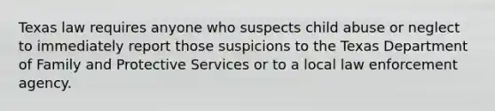 Texas law requires anyone who suspects child abuse or neglect to immediately report those suspicions to the Texas Department of Family and Protective Services or to a local law enforcement agency.