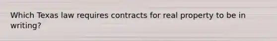 Which Texas law requires contracts for real property to be in writing?