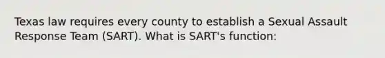 Texas law requires every county to establish a Sexual Assault Response Team (SART). What is SART's function: