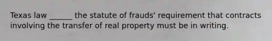 Texas law ______ the statute of frauds' requirement that contracts involving the transfer of real property must be in writing.