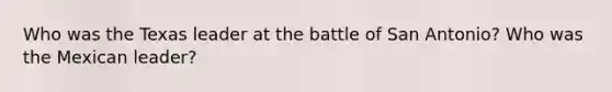 Who was the Texas leader at the battle of San Antonio? Who was the Mexican leader?