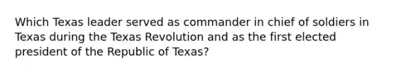 Which Texas leader served as commander in chief of soldiers in Texas during the Texas Revolution and as the first elected president of the Republic of Texas?