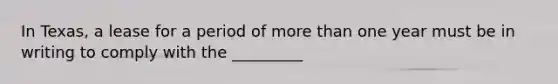 In Texas, a lease for a period of more than one year must be in writing to comply with the _________