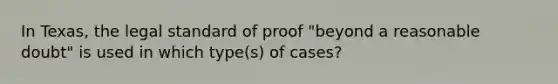 In Texas, the legal standard of proof "beyond a reasonable doubt" is used in which type(s) of cases?