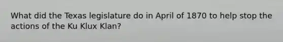 What did the Texas legislature do in April of 1870 to help stop the actions of the Ku Klux Klan?