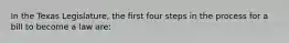 In the Texas Legislature, the first four steps in the process for a bill to become a law are: