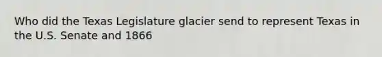 Who did the Texas Legislature glacier send to represent Texas in the U.S. Senate and 1866