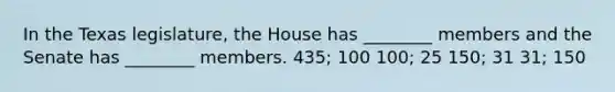 In the Texas legislature, the House has ________ members and the Senate has ________ members. 435; 100 100; 25 150; 31 31; 150