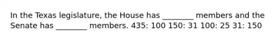 In the Texas legislature, the House has ________ members and the Senate has ________ members. 435: 100 150: 31 100: 25 31: 150