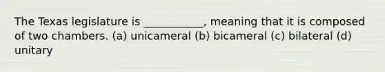 The Texas legislature is ___________, meaning that it is composed of two chambers. (a) unicameral (b) bicameral (c) bilateral (d) unitary