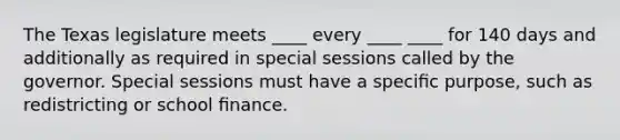 The Texas legislature meets ____ every ____ ____ for 140 days and additionally as required in special sessions called by the governor. Special sessions must have a speciﬁc purpose, such as redistricting or school ﬁnance.