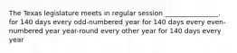 The Texas legislature meets in regular session ________________. for 140 days every odd-numbered year for 140 days every even-numbered year year-round every other year for 140 days every year