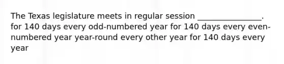 The Texas legislature meets in regular session ________________. for 140 days every odd-numbered year for 140 days every even-numbered year year-round every other year for 140 days every year