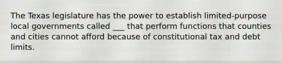 The Texas legislature has the power to establish limited-purpose local governments called ___ that perform functions that counties and cities cannot afford because of constitutional tax and debt limits.