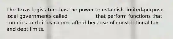 The Texas legislature has the power to establish limited-purpose local governments called___________ that perform functions that counties and cities cannot afford because of constitutional tax and debt limits.