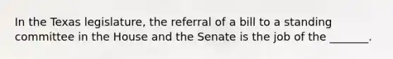 In the Texas legislature, the referral of a bill to a standing committee in the House and the Senate is the job of the _______.