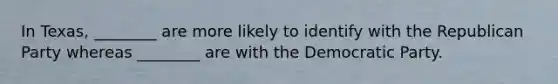 In Texas, ________ are more likely to identify with the Republican Party whereas ________ are with the Democratic Party.