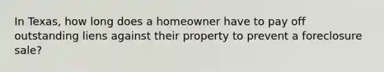 In Texas, how long does a homeowner have to pay off outstanding liens against their property to prevent a foreclosure sale?