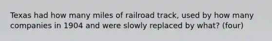 Texas had how many miles of railroad track, used by how many companies in 1904 and were slowly replaced by what? (four)