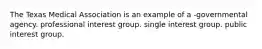 The Texas Medical Association is an example of a -governmental agency. professional interest group. single interest group. public interest group.