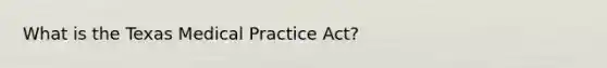 What is the Texas Medical Practice Act?