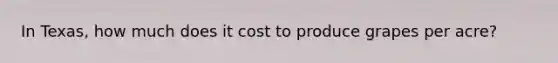 In Texas, how much does it cost to produce grapes per acre?