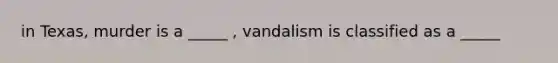 in Texas, murder is a _____ , vandalism is classified as a _____