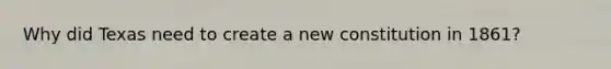 Why did Texas need to create a new constitution in 1861?