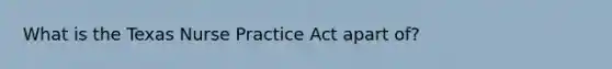 What is the Texas Nurse Practice Act apart of?