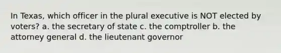 In Texas, which officer in the plural executive is NOT elected by voters? a. the secretary of state c. the comptroller b. the attorney general d. the lieutenant governor