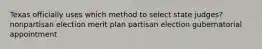 Texas officially uses which method to select state judges? nonpartisan election merit plan partisan election gubernatorial appointment