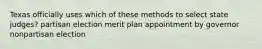 Texas officially uses which of these methods to select state judges? partisan election merit plan appointment by governor nonpartisan election