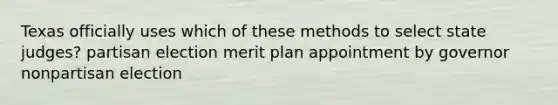 Texas officially uses which of these methods to select state judges? partisan election merit plan appointment by governor nonpartisan election