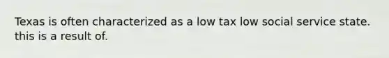 Texas is often characterized as a low tax low social service state. this is a result of.