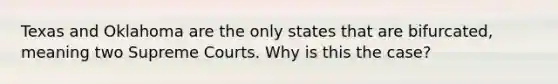 Texas and Oklahoma are the only states that are bifurcated, meaning two Supreme Courts. Why is this the case?