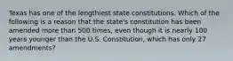 Texas has one of the lengthiest state constitutions. Which of the following is a reason that the state's constitution has been amended more than 500 times, even though it is nearly 100 years younger than the U.S. Constitution, which has only 27 amendments?