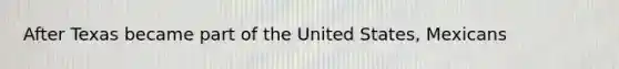 After Texas became part of the United States, Mexicans