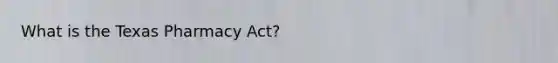 What is the Texas Pharmacy Act?