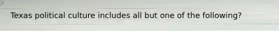 Texas political culture includes all but one of the following?