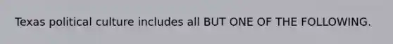 Texas political culture includes all BUT ONE OF THE FOLLOWING.