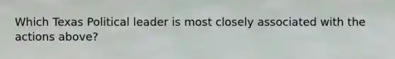 Which Texas Political leader is most closely associated with the actions above?